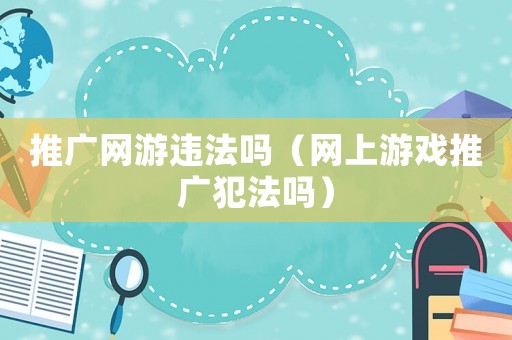 推廣網(wǎng)游違法嗎（網(wǎng)上游戲推廣犯法嗎）