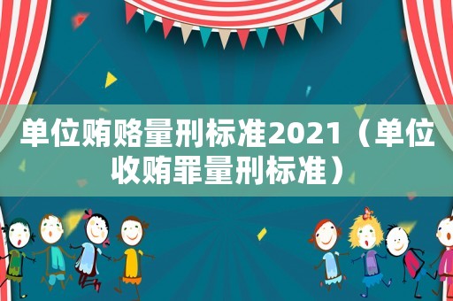 單位賄賂量刑標(biāo)準(zhǔn)2021（單位收賄罪量刑標(biāo)準(zhǔn)）