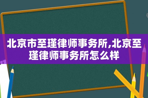 北京市至瑾律師事務所,北京至瑾律師事務所怎么樣