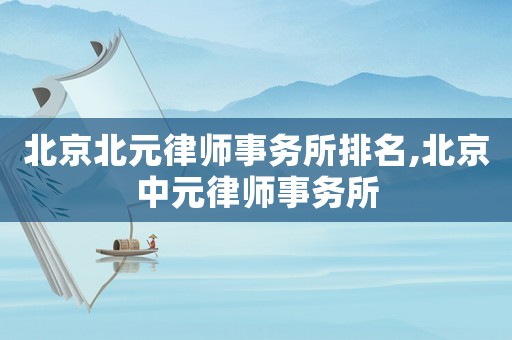 北京北元律師事務(wù)所排名,北京中元律師事務(wù)所