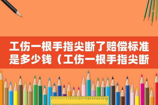 工傷一根手指尖斷了賠償標(biāo)準(zhǔn)是多少錢（工傷一根手指尖斷了賠償標(biāo)準(zhǔn)）