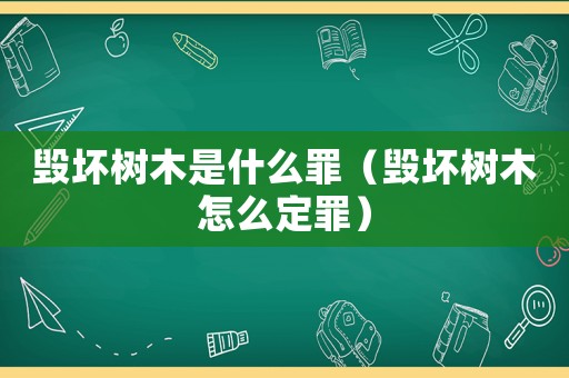 毀壞樹木是什么罪（毀壞樹木怎么定罪）