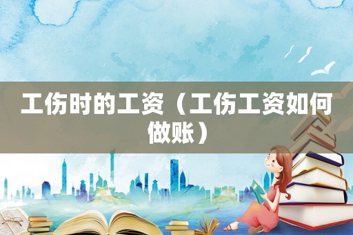 工傷時(shí)的工資（工傷工資如何做賬）