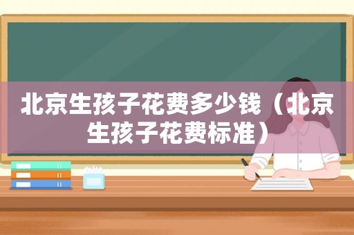 北京生孩子花費(fèi)多少錢（北京生孩子花費(fèi)標(biāo)準(zhǔn)）
