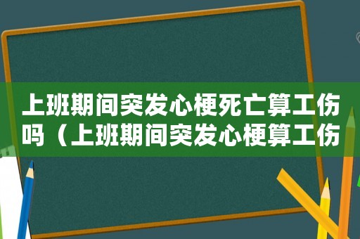 上班期間突發(fā)心梗死亡算工傷嗎（上班期間突發(fā)心梗算工傷）