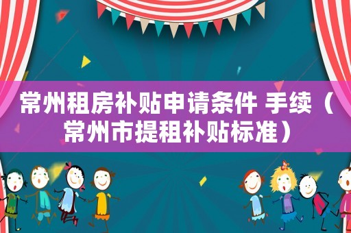 常州租房補(bǔ)貼申請條件 手續(xù)（常州市提租補(bǔ)貼標(biāo)準(zhǔn)）