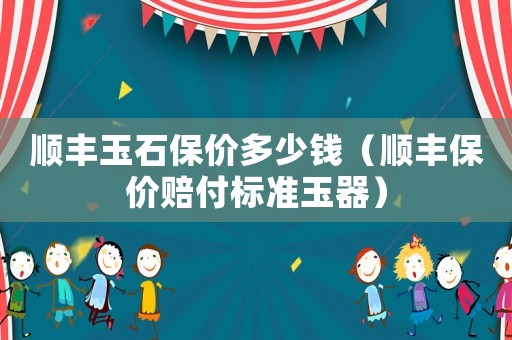 順豐玉石保價多少錢（順豐保價賠付標(biāo)準(zhǔn)玉器）