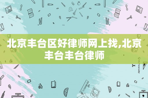 北京豐臺(tái)區(qū)好律師網(wǎng)上找,北京豐臺(tái)豐臺(tái)律師