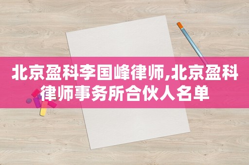 北京盈科李國峰律師,北京盈科律師事務(wù)所合伙人名單