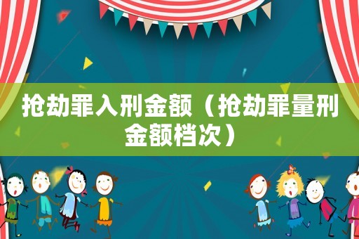 搶劫罪入刑金額（搶劫罪量刑金額檔次）