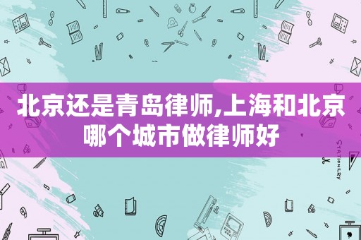 北京還是青島律師,上海和北京哪個(gè)城市做律師好