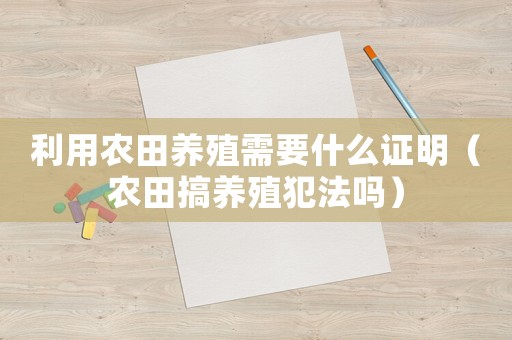 利用農(nóng)田養(yǎng)殖需要什么證明（農(nóng)田搞養(yǎng)殖犯法嗎）