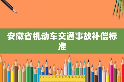 安徽省機(jī)動(dòng)車交通事故補(bǔ)償標(biāo)準(zhǔn)