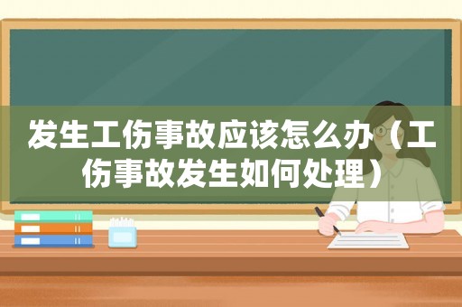 發(fā)生工傷事故應(yīng)該怎么辦（工傷事故發(fā)生如何處理）