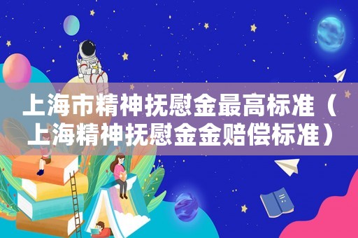 上海市精神撫慰金最高標(biāo)準(zhǔn)（上海精神撫慰金金賠償標(biāo)準(zhǔn)）