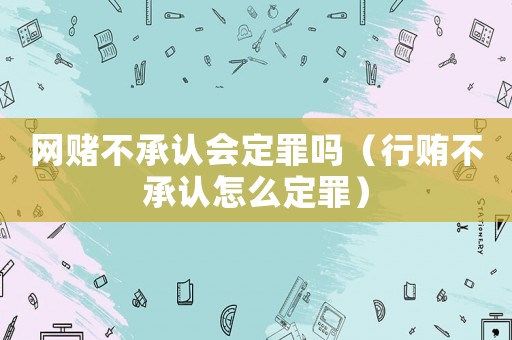 網(wǎng)賭不承認(rèn)會定罪嗎（行賄不承認(rèn)怎么定罪）