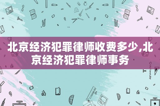北京經(jīng)濟(jì)犯罪律師收費(fèi)多少,北京經(jīng)濟(jì)犯罪律師事務(wù)