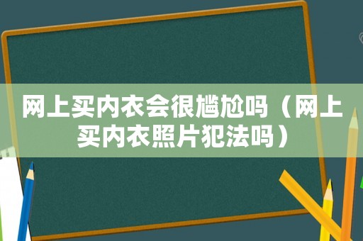 網(wǎng)上買內(nèi)衣會很尷尬嗎（網(wǎng)上買內(nèi)衣照片犯法嗎）