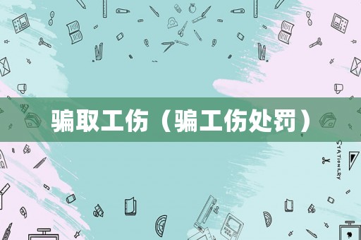 騙取工傷（騙工傷處罰）