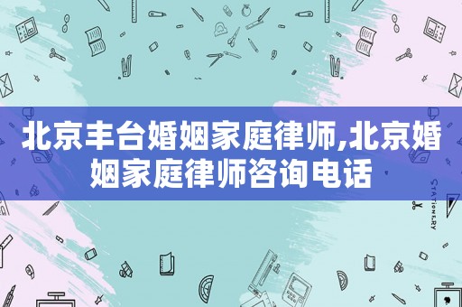 北京豐臺(tái)婚姻家庭律師,北京婚姻家庭律師咨詢電話