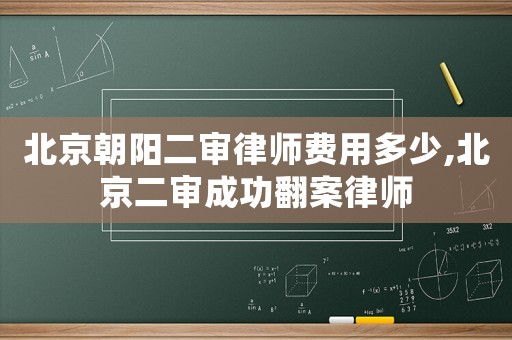 北京朝陽二審律師費用多少,北京二審成功翻案律師