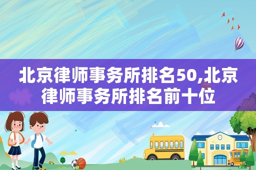 北京律師事務(wù)所排名50,北京律師事務(wù)所排名前十位