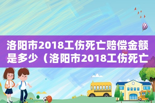 洛陽(yáng)市2018工傷死亡賠償金額是多少（洛陽(yáng)市2018工傷死亡賠償金額）
