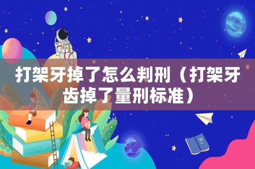 打架牙掉了怎么判刑（打架牙齒掉了量刑標(biāo)準(zhǔn)）
