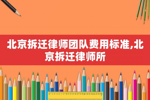 北京拆遷律師團隊費用標(biāo)準(zhǔn),北京拆遷律師所