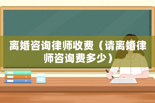 離婚咨詢律師收費(fèi)（請(qǐng)離婚律師咨詢費(fèi)多少）