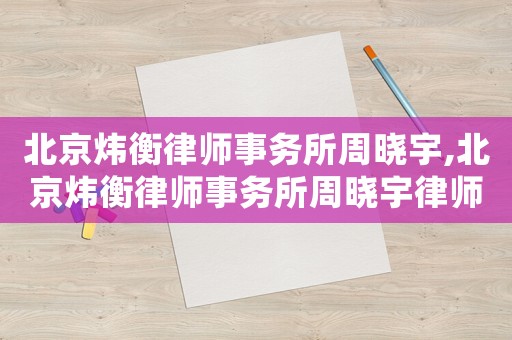 北京煒衡律師事務(wù)所周曉宇,北京煒衡律師事務(wù)所周曉宇律師簡介