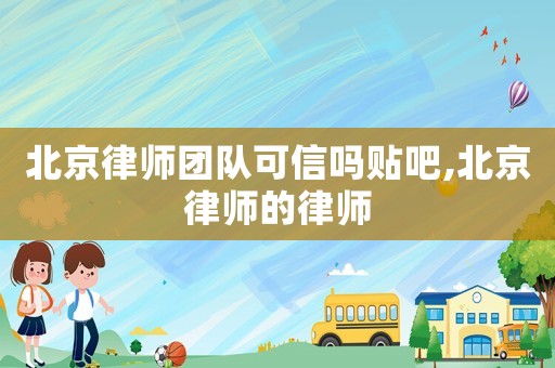 北京律師團(tuán)隊(duì)可信嗎貼吧,北京律師的律師