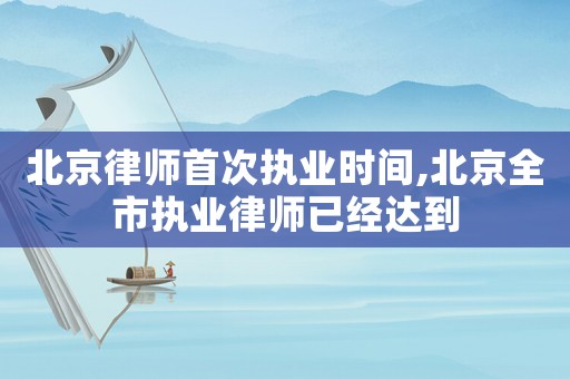 北京律師首次執(zhí)業(yè)時間,北京全市執(zhí)業(yè)律師已經(jīng)達到