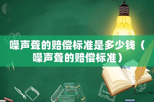 噪聲聾的賠償標(biāo)準(zhǔn)是多少錢（噪聲聾的賠償標(biāo)準(zhǔn)）
