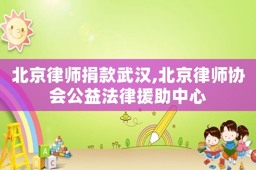 北京律師捐款武漢,北京律師協(xié)會公益法律援助中心