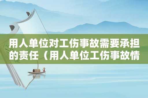 用人單位對工傷事故需要承擔(dān)的責(zé)任（用人單位工傷事故情況）