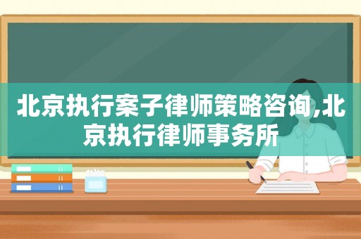北京執(zhí)行案子律師策略咨詢,北京執(zhí)行律師事務所