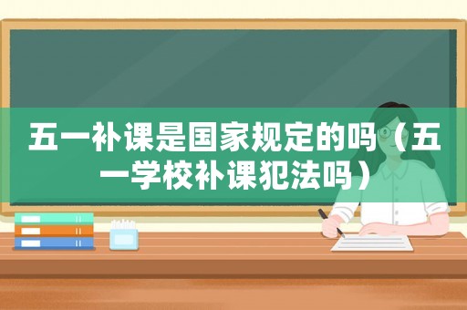 五一補課是國家規(guī)定的嗎（五一學(xué)校補課犯法嗎）