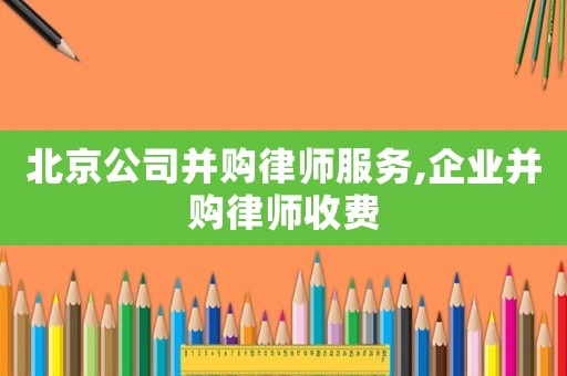 北京公司并購(gòu)律師服務(wù),企業(yè)并購(gòu)律師收費(fèi)