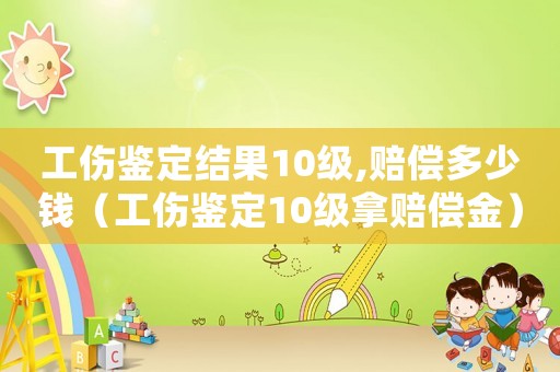 工傷鑒定結(jié)果10級,賠償多少錢（工傷鑒定10級拿賠償金）