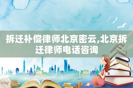 拆遷補償律師北京密云,北京拆遷律師電話咨詢