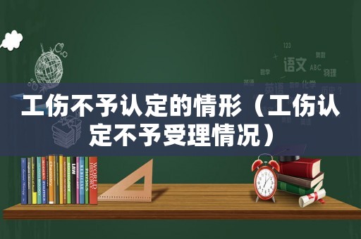 工傷不予認(rèn)定的情形（工傷認(rèn)定不予受理情況）
