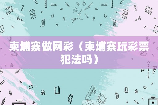 柬埔寨做網(wǎng)彩（柬埔寨玩彩票犯法嗎）