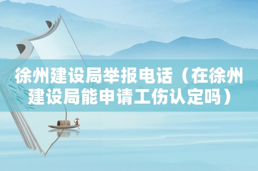 徐州建設(shè)局舉報(bào)電話（在徐州建設(shè)局能申請(qǐng)工傷認(rèn)定嗎）