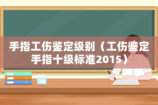 手指工傷鑒定級(jí)別（工傷鑒定手指十級(jí)標(biāo)準(zhǔn)2015）