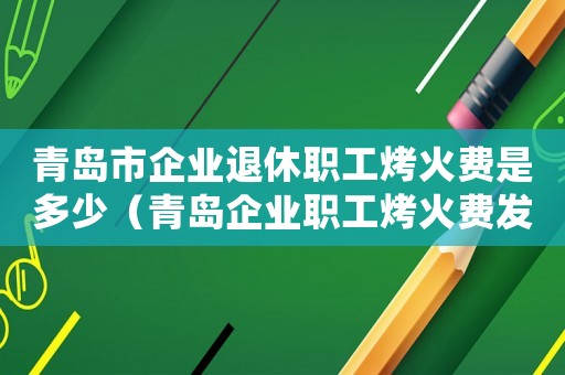 青島市企業(yè)退休職工烤火費(fèi)是多少（青島企業(yè)職工烤火費(fèi)發(fā)放標(biāo)準(zhǔn)）