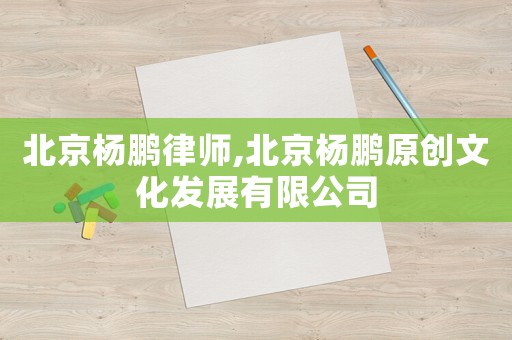 北京楊鵬律師,北京楊鵬原創(chuàng)文化發(fā)展有限公司
