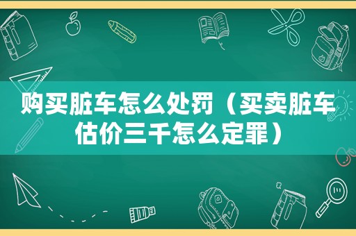 購(gòu)買臟車怎么處罰（買賣臟車估價(jià)三千怎么定罪）