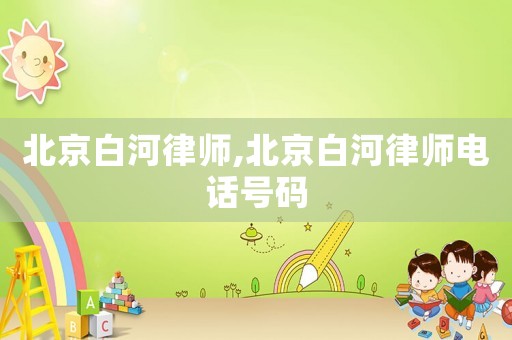 北京白河律師,北京白河律師電話號(hào)碼