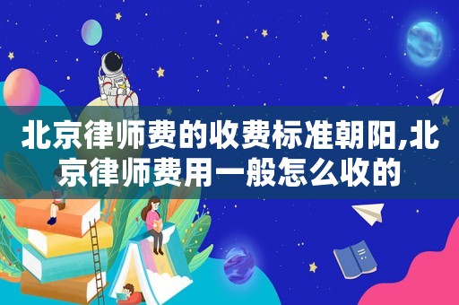 北京律師費(fèi)的收費(fèi)標(biāo)準(zhǔn)朝陽(yáng),北京律師費(fèi)用一般怎么收的
